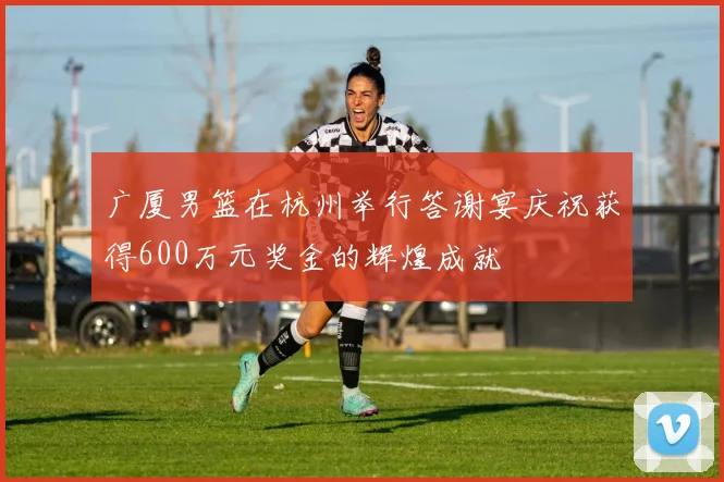 广厦男篮在杭州举行答谢宴庆祝获得600万元奖金的辉煌成就