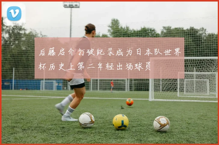 后藤启介打破纪录成为日本队世界杯历史上第二年轻出场球员