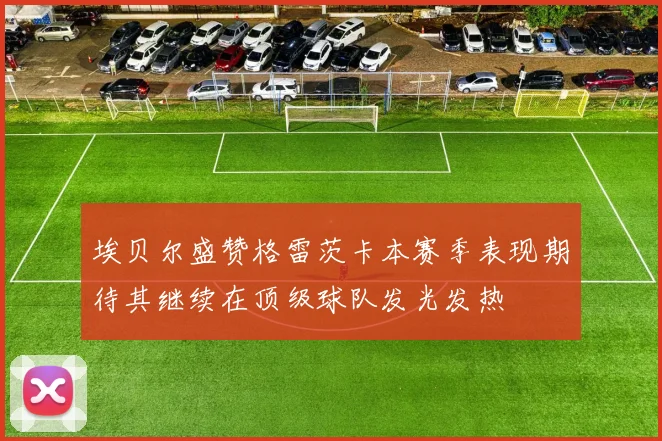 埃贝尔盛赞格雷茨卡本赛季表现期待其继续在顶级球队发光发热