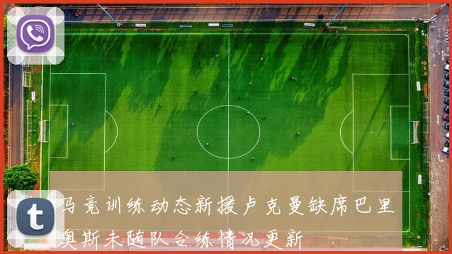 马竞训练动态新援卢克曼缺席巴里奥斯未随队合练情况更新