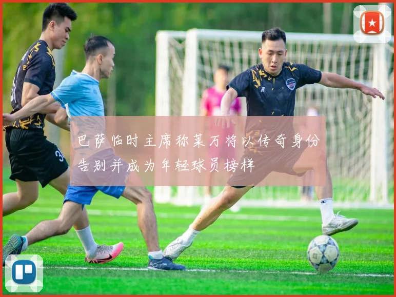 巴萨临时主席称莱万将以传奇身份告别并成为年轻球员榜样