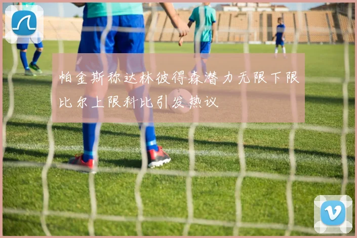 帕金斯称达林彼得森潜力无限下限比尔上限科比引发热议