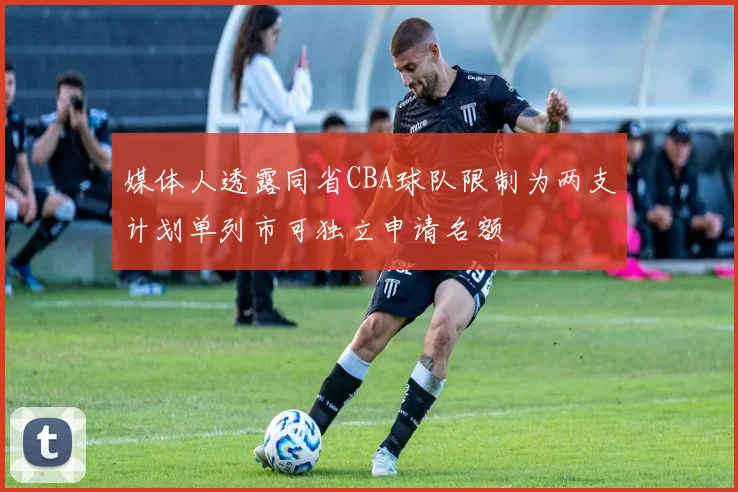 媒体人透露同省CBA球队限制为两支计划单列市可独立申请名额
