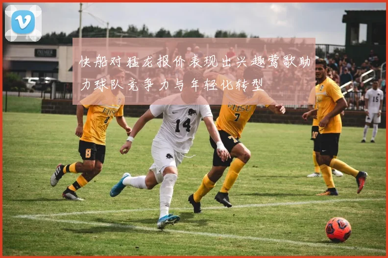 快船对猛龙报价表现出兴趣莺歌助力球队竞争力与年轻化转型