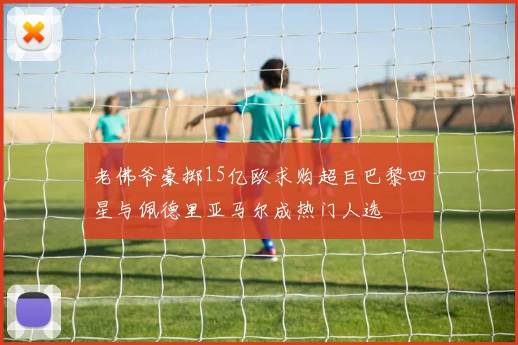 老佛爷豪掷15亿欧求购超巨巴黎四星与佩德里亚马尔成热门人选