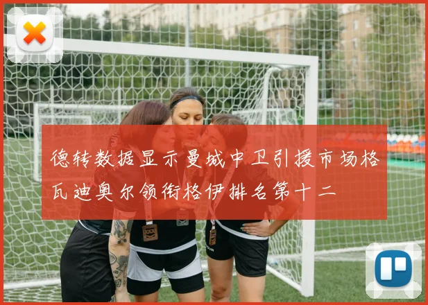 德转数据显示曼城中卫引援市场格瓦迪奥尔领衔格伊排名第十二