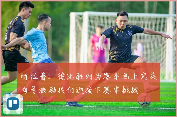 特拉普：德比胜利为赛季画上完美句号激励我们迎接下赛季挑战
