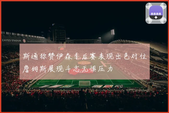 斯通称赞伊森季后赛表现出色对位詹姆斯展现斗志无惧压力