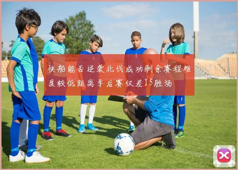 快船能否逆袭北伐成功剩余赛程难度较低距离季后赛仅差15胜场
