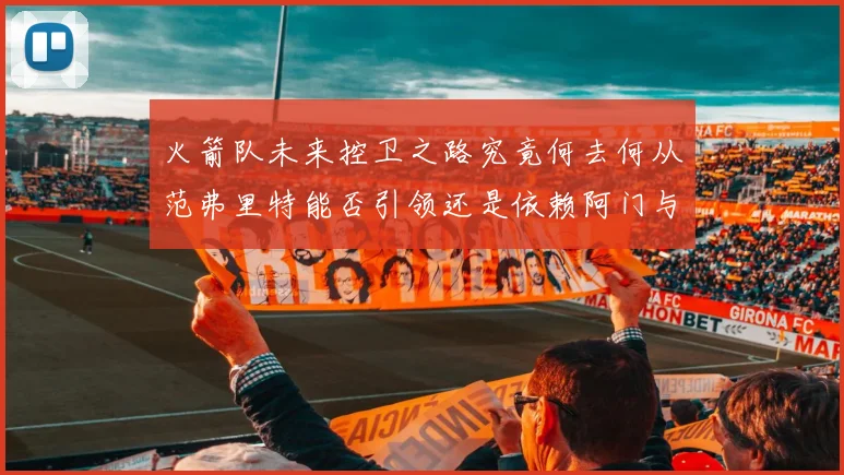 火箭队未来控卫之路究竟何去何从范弗里特能否引领还是依赖阿门与谢泼德
