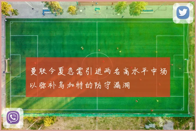 曼联今夏急需引进两名高水平中场以弥补乌加特的防守漏洞